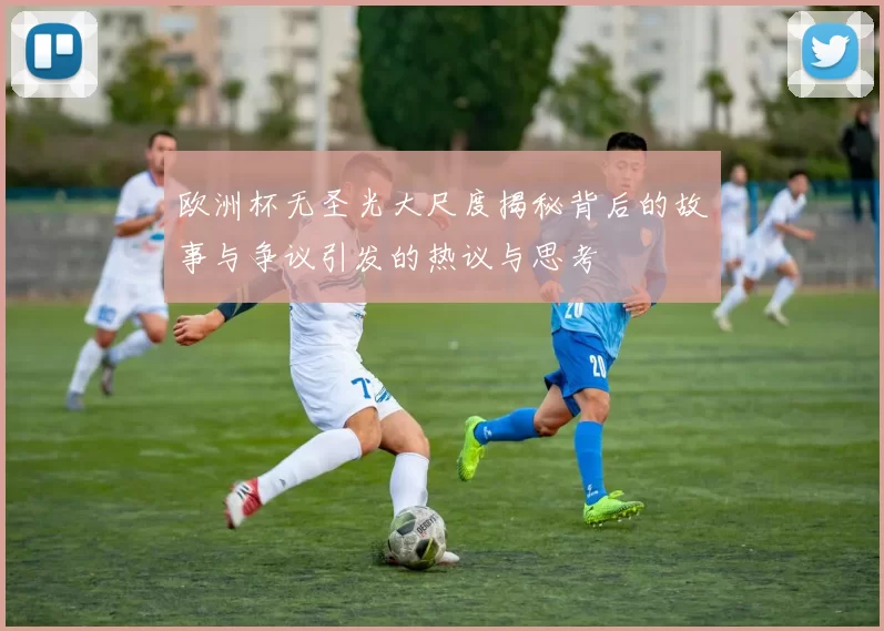 欧洲杯无圣光大尺度揭秘背后的故事与争议引发的热议与思考