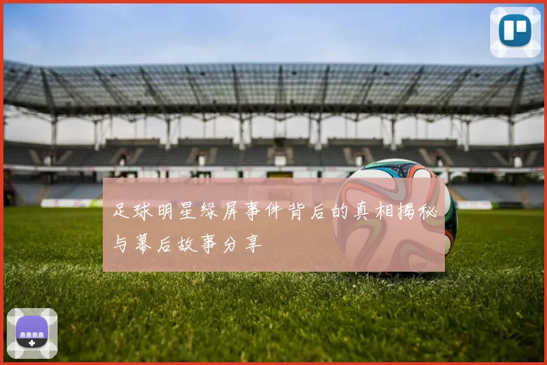 足球明星绿屏事件背后的真相揭秘与幕后故事分享