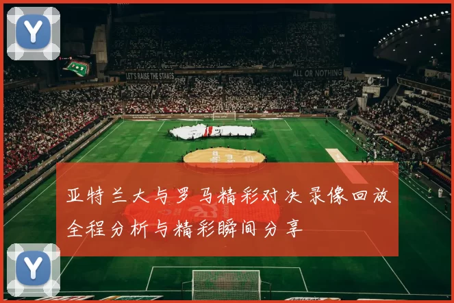 亚特兰大与罗马精彩对决录像回放全程分析与精彩瞬间分享
