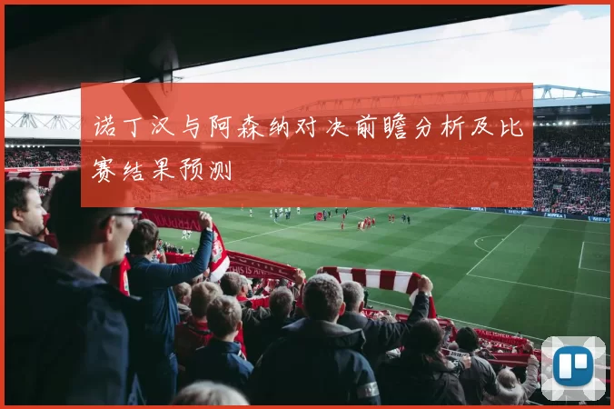 诺丁汉与阿森纳对决前瞻分析及比赛结果预测