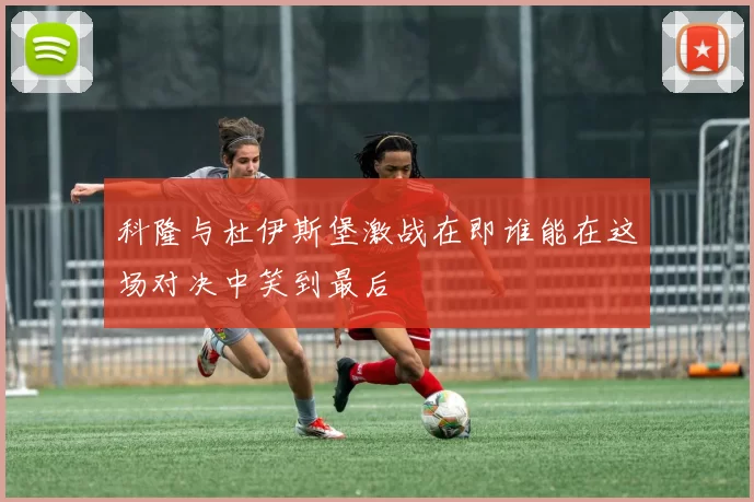 科隆与杜伊斯堡激战在即谁能在这场对决中笑到最后