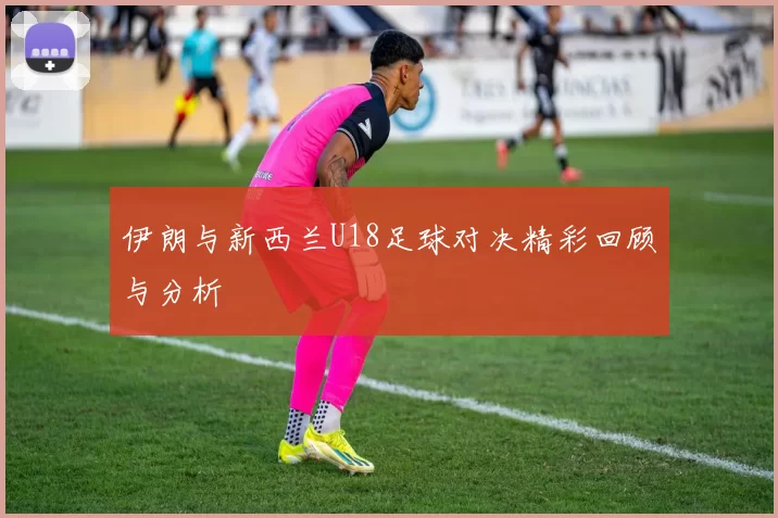 伊朗与新西兰U18足球对决精彩回顾与分析