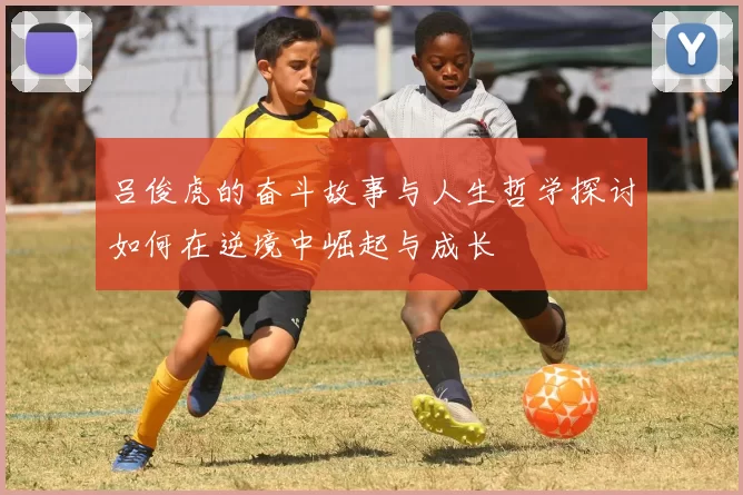 吕俊虎的奋斗故事与人生哲学探讨如何在逆境中崛起与成长