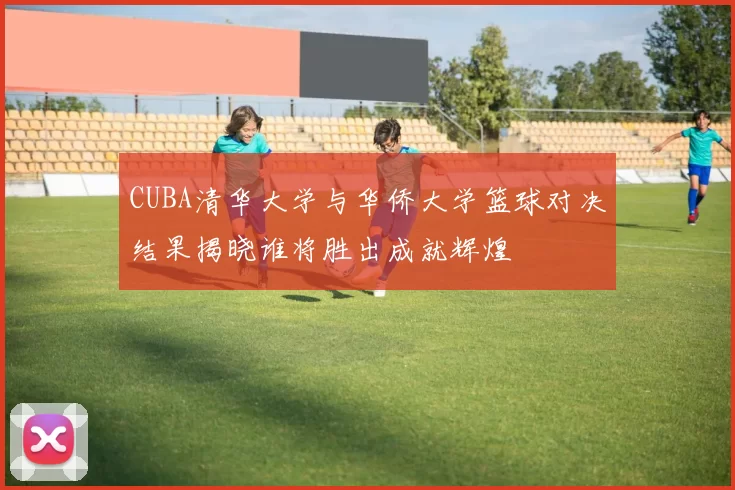 CUBA清华大学与华侨大学篮球对决结果揭晓谁将胜出成就辉煌