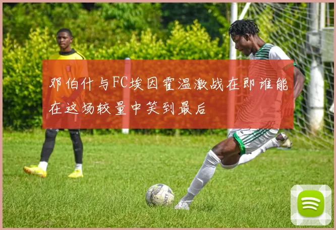 邓伯什与FC埃因霍温激战在即谁能在这场较量中笑到最后