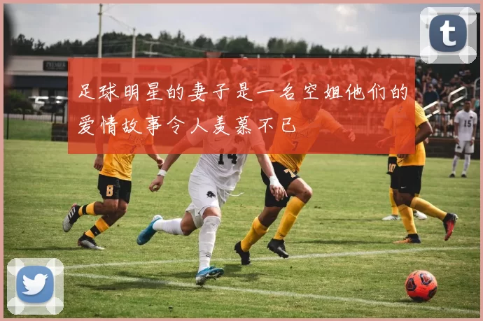 足球明星的妻子是一名空姐他们的爱情故事令人羡慕不已