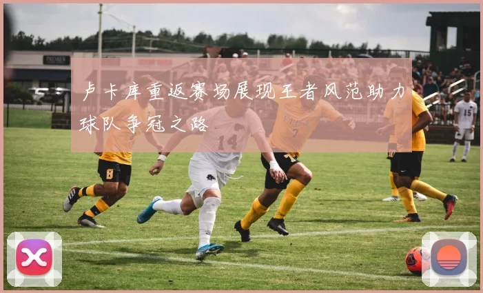 卢卡库重返赛场展现王者风范助力球队争冠之路
