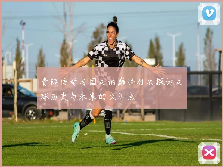 青铜传奇与国足的巅峰对决探讨足球历史与未来的交汇点