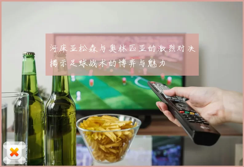 河床亚松森与奥林匹亚的激烈对决揭示足球战术的博弈与魅力