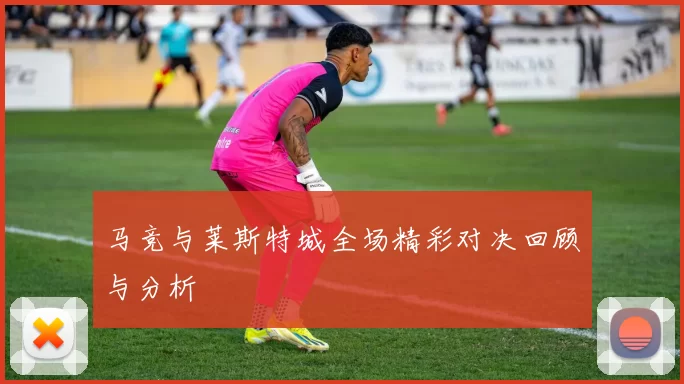 马竞与莱斯特城全场精彩对决回顾与分析