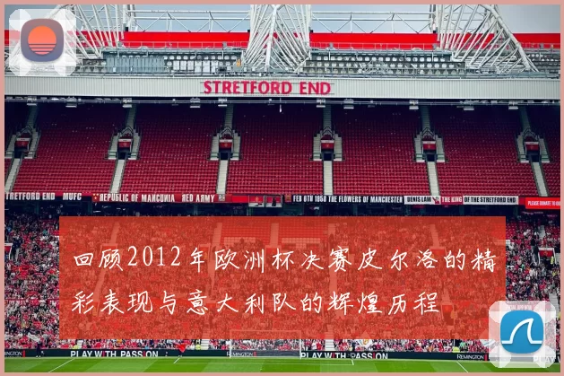 回顾2012年欧洲杯决赛皮尔洛的精彩表现与意大利队的辉煌历程