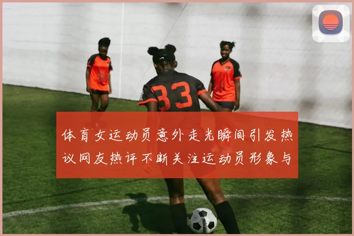 体育女运动员意外走光瞬间引发热议网友热评不断关注运动员形象与职业道德