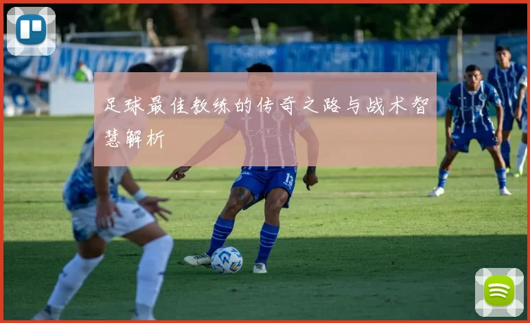 足球最佳教练的传奇之路与战术智慧解析