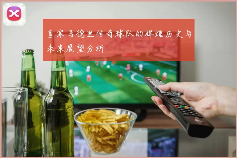 皇家马德里传奇球队的辉煌历史与未来展望分析