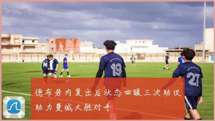 德布劳内复出后状态回暖三次助攻助力曼城大胜对手