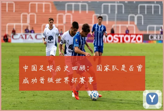 中国足球历史回顾：国家队是否曾成功晋级世界杯赛事